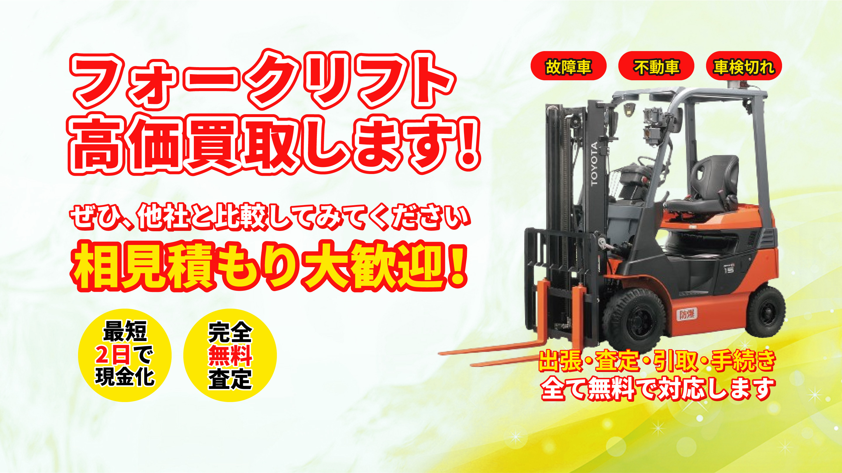 フォークリフト高価買取します ぜひ、他社と比較してみてください 相見積もり大歓迎！ 出張・査定・引取・手続き全て無料です  買取後最短2日で現金化 故障者 不動車 車検切れ 全メーカーどんな状態でも無料査定をお約束いたします